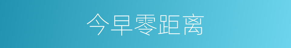 今早零距离的同义词