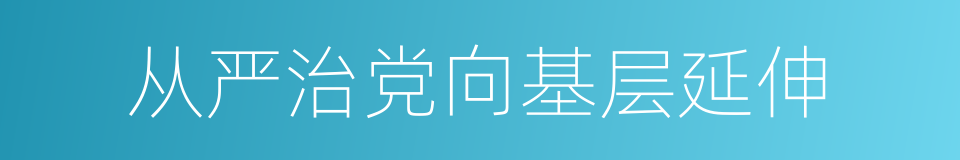 从严治党向基层延伸的同义词