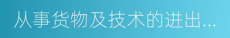 从事货物及技术的进出口业务的同义词