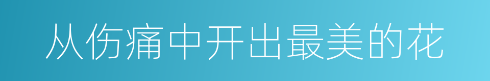 从伤痛中开出最美的花的同义词