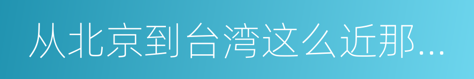 从北京到台湾这么近那么远的同义词