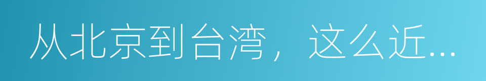 从北京到台湾，这么近那么远的同义词