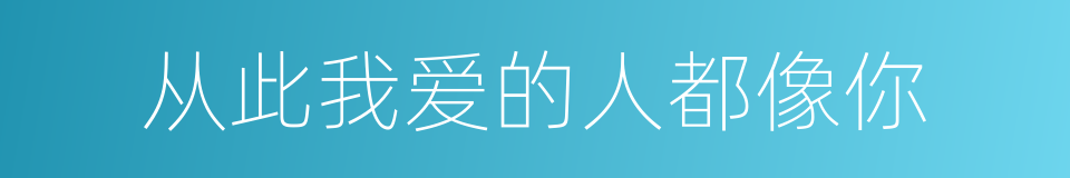 从此我爱的人都像你的同义词