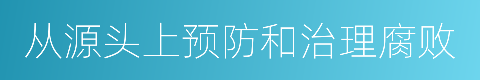 从源头上预防和治理腐败的同义词