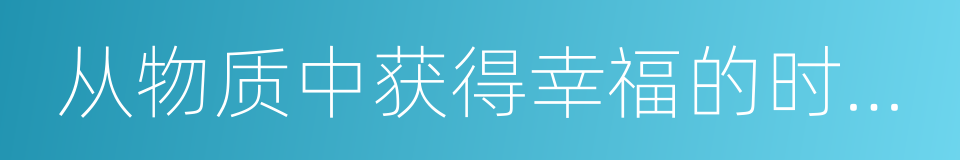 从物质中获得幸福的时代已经结束的同义词