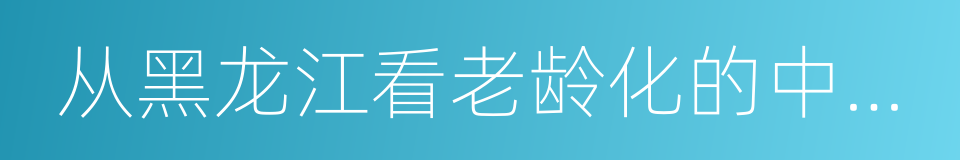 从黑龙江看老龄化的中国样本的同义词