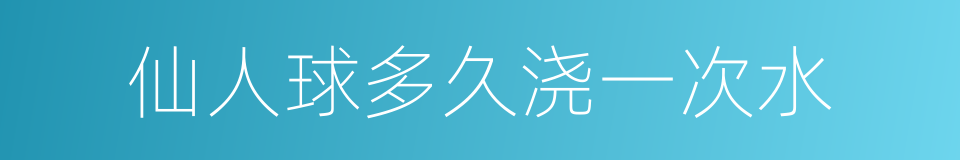 仙人球多久浇一次水的同义词