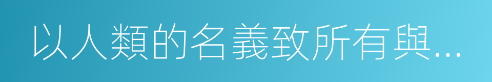 以人類的名義致所有與此有關的人的同義詞