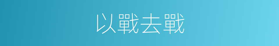 以戰去戰的意思