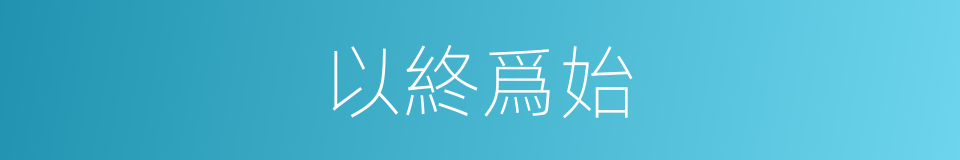 以終爲始的意思