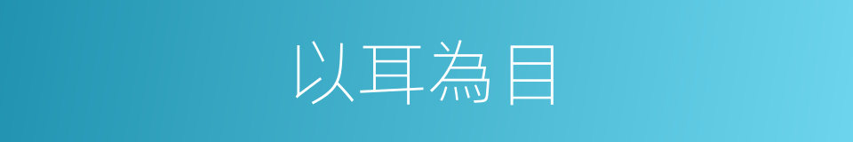 以耳為目的意思