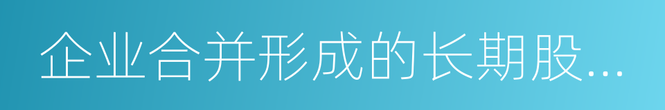 企业合并形成的长期股权投资的同义词