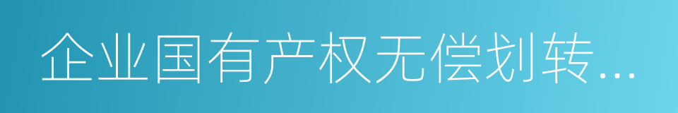 企业国有产权无偿划转管理暂行办法的同义词