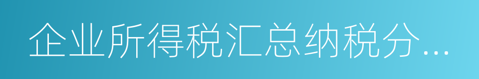 企业所得税汇总纳税分支机构所得税分配表的同义词