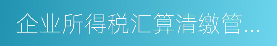 企业所得税汇算清缴管理办法的同义词