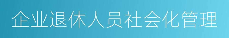 企业退休人员社会化管理的同义词