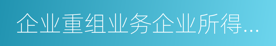 企业重组业务企业所得税管理办法的同义词