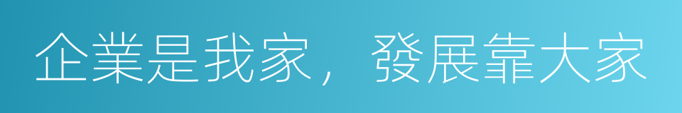 企業是我家，發展靠大家的同義詞