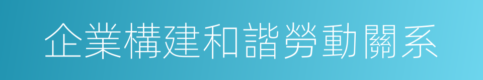 企業構建和諧勞動關系的同義詞