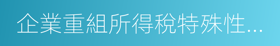 企業重組所得稅特殊性稅務處理報告表及附表的同義詞