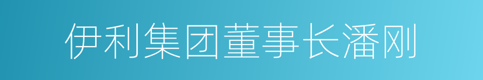 伊利集团董事长潘刚的同义词