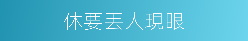 休要丟人現眼的同義詞