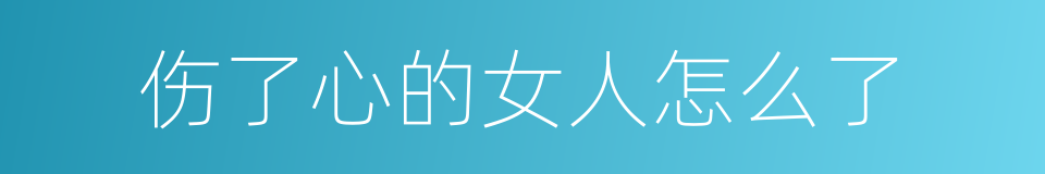 伤了心的女人怎么了的同义词