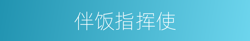 伴饭指挥使的意思