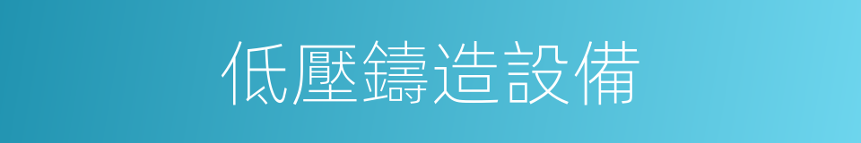低壓鑄造設備的同義詞