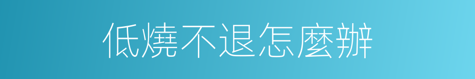 低燒不退怎麼辦的同義詞
