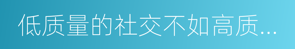 低质量的社交不如高质量的独处的同义词