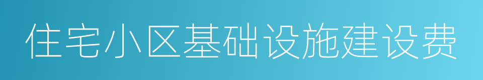 住宅小区基础设施建设费的同义词