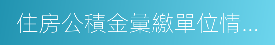 住房公積金彙繳單位情況表的同義詞