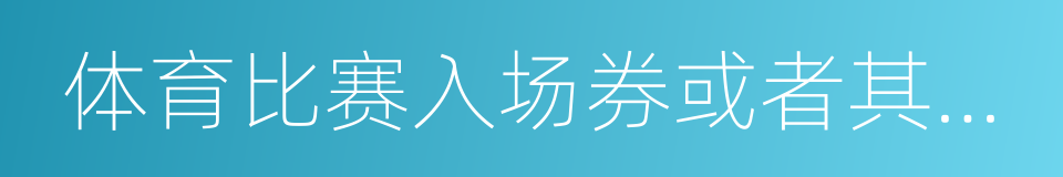 体育比赛入场券或者其他有价票证的同义词