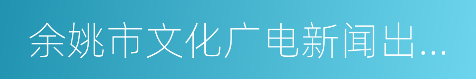 余姚市文化广电新闻出版局的同义词