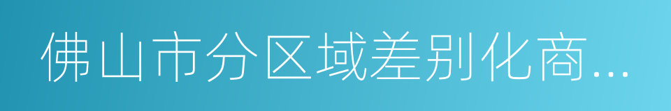 佛山市分区域差别化商业住房信贷政策简表的同义词