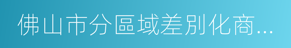 佛山市分區域差別化商業住房信貸政策簡表的同義詞