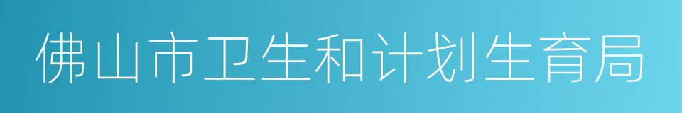 佛山市卫生和计划生育局的同义词