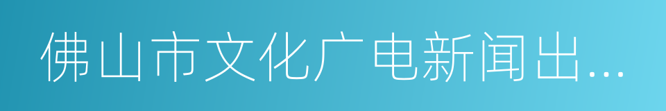 佛山市文化广电新闻出版局的同义词