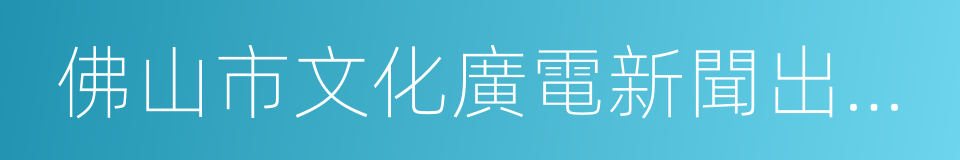 佛山市文化廣電新聞出版局的同義詞