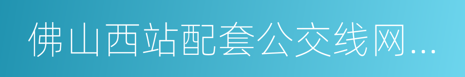 佛山西站配套公交线网实施方案的同义词