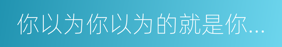 你以为你以为的就是你以为的吗的同义词