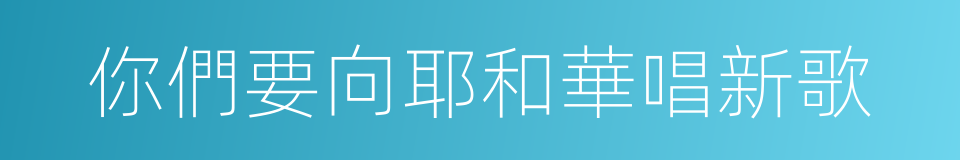 你們要向耶和華唱新歌的同義詞