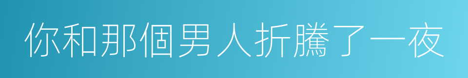 你和那個男人折騰了一夜的同義詞