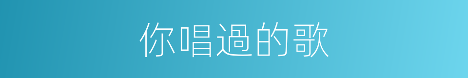 你唱過的歌的同義詞