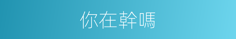 你在幹嗎的同義詞