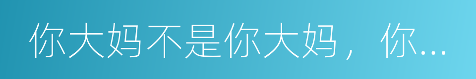 你大妈不是你大妈，你大爷还是你大爷的同义词