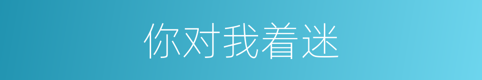 你对我着迷的同义词