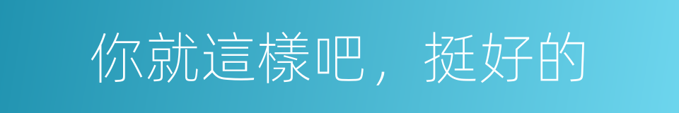 你就這樣吧，挺好的的同義詞