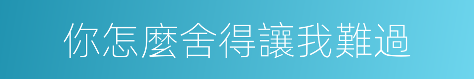 你怎麼舍得讓我難過的同義詞